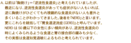  A. ȑÓuĂvutHvƍlĂ܂A
ŋ߂ɂȂAtHĂǏ󂪂Ȃl΁A
tɋĂЂǂĂIȐHȂlӊO
邱Ƃ킩Ă܂B҂uNERDvƌ܂B
Xɂ𓝊āuݐHtǁiGERD)vƌĂł܂B
NERD50Έȉ̏ɑXAtH
ɂ悭݂悤ȐHƈ݂̐ڍ̊ɂ݂ȂA
̎Ԃ͐Hmoߕqɂ̂ƍlĂ܂B 